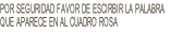 POR SEGURIDAD FAVOR DE ESCIRBIR LA PALABRA 
QUE APARECE EN AL CUADRO ROSA  

